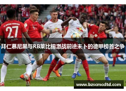 拜仁慕尼黑与RB莱比锡激战前途未卜的德甲榜首之争