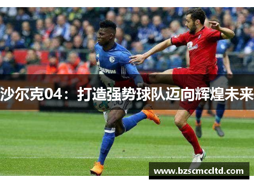 沙尔克04：打造强势球队迈向辉煌未来
