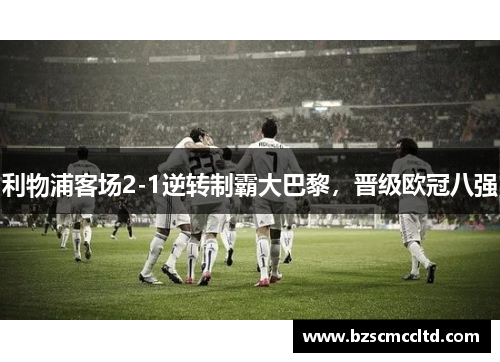 利物浦客场2-1逆转制霸大巴黎，晋级欧冠八强