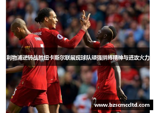利物浦逆转战胜纽卡斯尔联展现球队顽强拼搏精神与进攻火力
