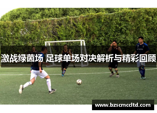 激战绿茵场 足球单场对决解析与精彩回顾
