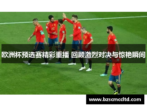 欧洲杯预选赛精彩重播 回顾激烈对决与惊艳瞬间