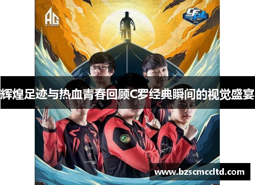 辉煌足迹与热血青春回顾C罗经典瞬间的视觉盛宴