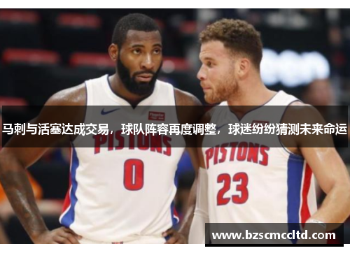马刺与活塞达成交易，球队阵容再度调整，球迷纷纷猜测未来命运