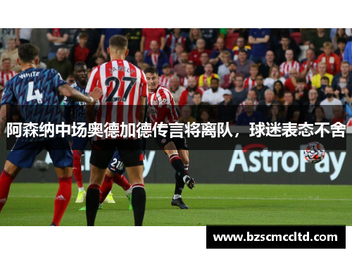 阿森纳中场奥德加德传言将离队，球迷表态不舍