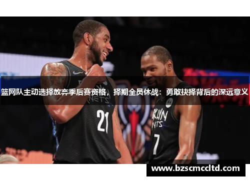 篮网队主动选择放弃季后赛资格，择期全员休战：勇敢抉择背后的深远意义