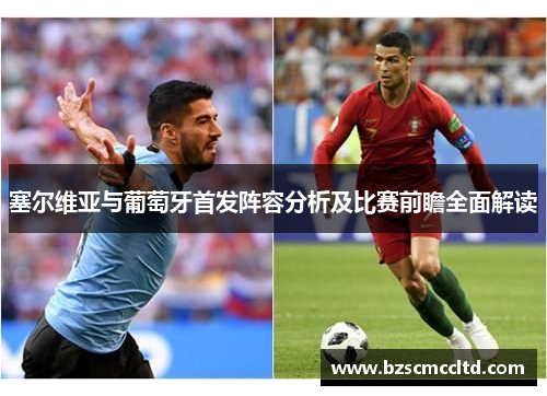 塞尔维亚与葡萄牙首发阵容分析及比赛前瞻全面解读