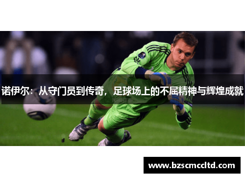 诺伊尔：从守门员到传奇，足球场上的不屈精神与辉煌成就