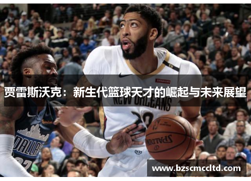 贾雷斯沃克：新生代篮球天才的崛起与未来展望