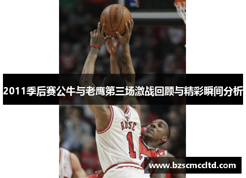 2011季后赛公牛与老鹰第三场激战回顾与精彩瞬间分析