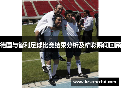 德国与智利足球比赛结果分析及精彩瞬间回顾